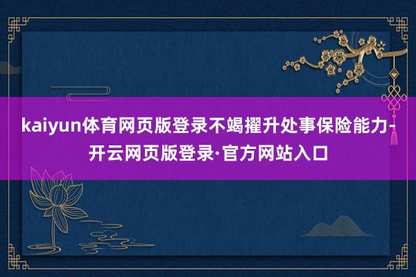 kaiyun体育网页版登录不竭擢升处事保险能力-开云网页版登录·官方网站入口