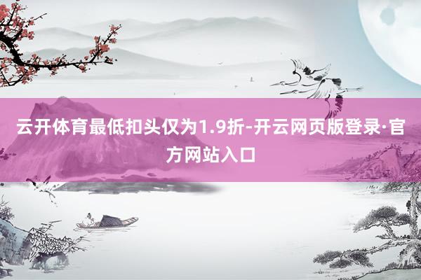 云开体育最低扣头仅为1.9折-开云网页版登录·官方网站入口