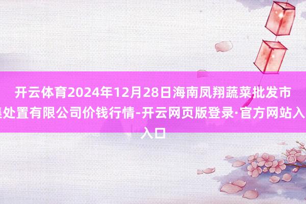开云体育2024年12月28日海南凤翔蔬菜批发市集处置有限公司价钱行情-开云网页版登录·官方网站入口