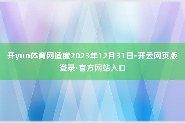 开yun体育网适度2023年12月31日-开云网页版登录·官方网站入口