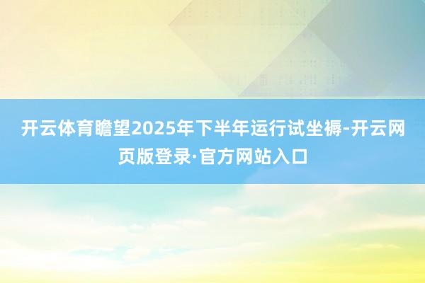 开云体育瞻望2025年下半年运行试坐褥-开云网页版登录·官方网站入口