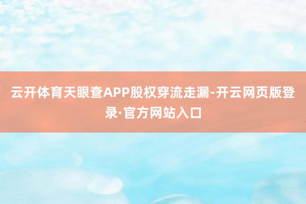 云开体育天眼查APP股权穿流走漏-开云网页版登录·官方网站入口