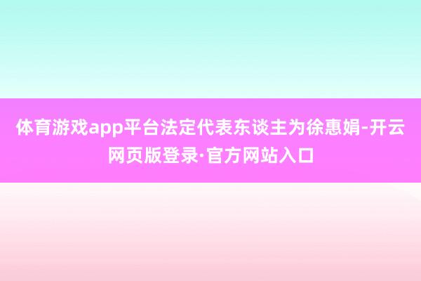 体育游戏app平台法定代表东谈主为徐惠娟-开云网页版登录·官方网站入口