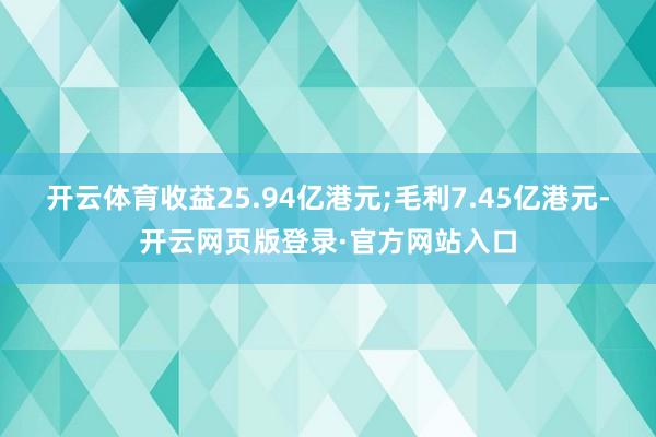 开云体育收益25.94亿港元;毛利7.45亿港元-开云网页版登录·官方网站入口