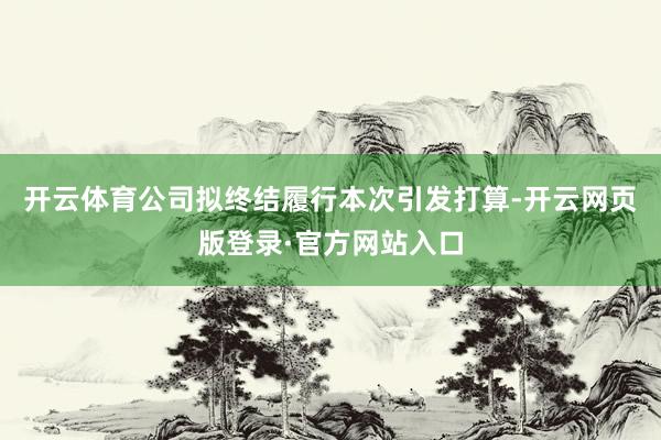 开云体育公司拟终结履行本次引发打算-开云网页版登录·官方网站入口