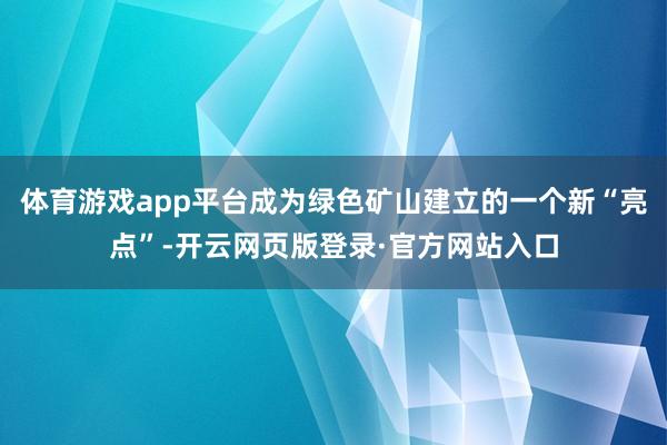 体育游戏app平台成为绿色矿山建立的一个新“亮点”-开云网页版登录·官方网站入口