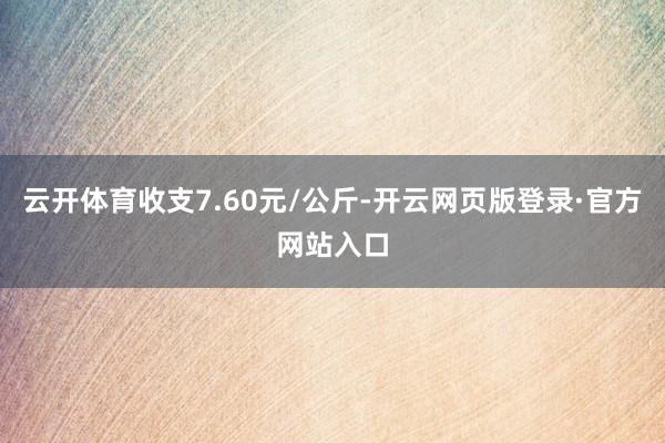 云开体育收支7.60元/公斤-开云网页版登录·官方网站入口