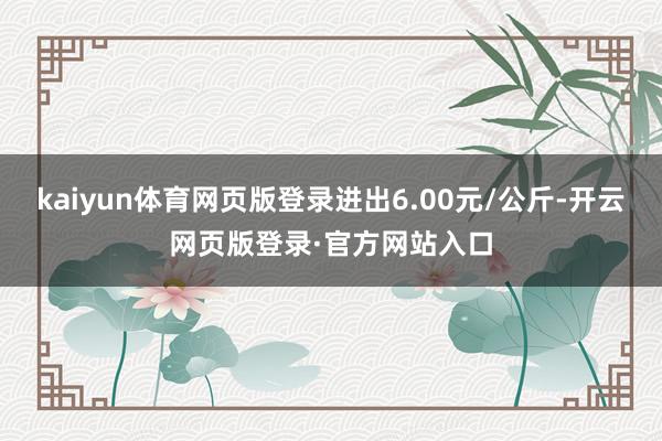 kaiyun体育网页版登录进出6.00元/公斤-开云网页版登录·官方网站入口