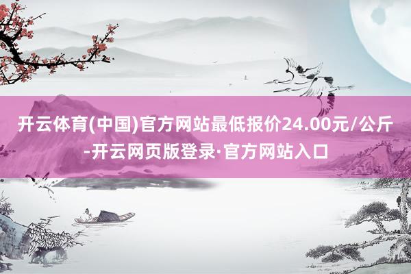 开云体育(中国)官方网站最低报价24.00元/公斤-开云网页版登录·官方网站入口