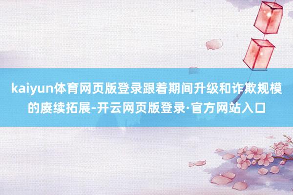 kaiyun体育网页版登录跟着期间升级和诈欺规模的赓续拓展-开云网页版登录·官方网站入口