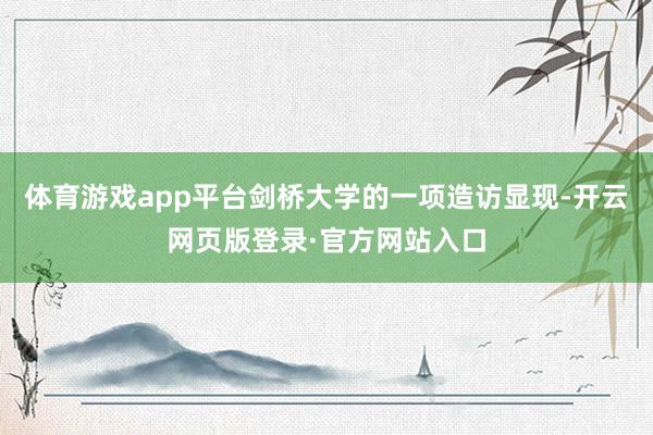 体育游戏app平台剑桥大学的一项造访显现-开云网页版登录·官方网站入口