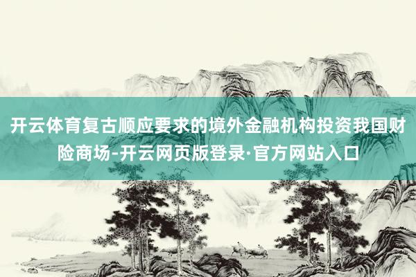 开云体育复古顺应要求的境外金融机构投资我国财险商场-开云网页版登录·官方网站入口