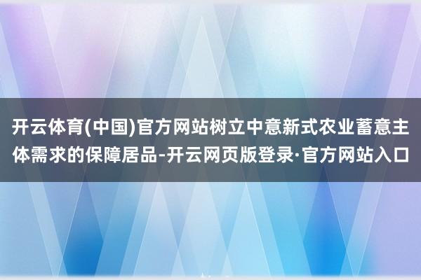 开云体育(中国)官方网站树立中意新式农业蓄意主体需求的保障居品-开云网页版登录·官方网站入口
