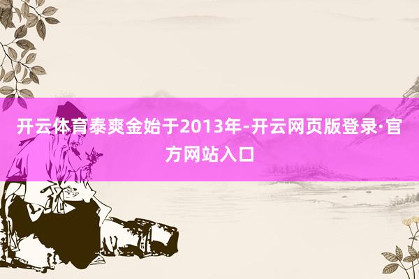 开云体育泰爽金始于2013年-开云网页版登录·官方网站入口