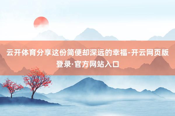 云开体育分享这份简便却深远的幸福-开云网页版登录·官方网站入口