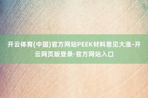 开云体育(中国)官方网站PEEK材料意见大涨-开云网页版登录·官方网站入口