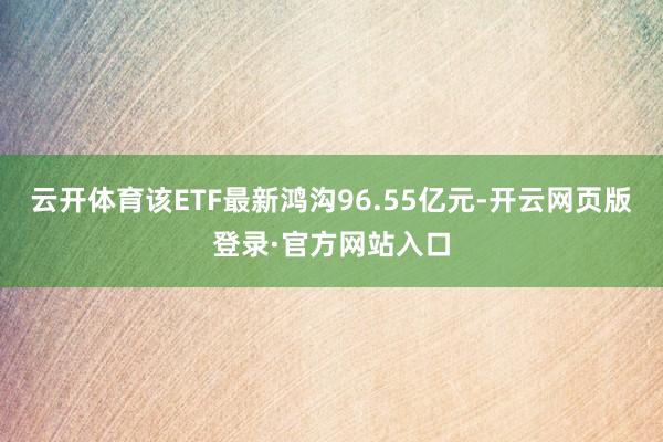 云开体育该ETF最新鸿沟96.55亿元-开云网页版登录·官方网站入口