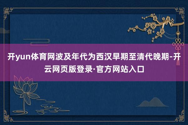 开yun体育网波及年代为西汉早期至清代晚期-开云网页版登录·官方网站入口