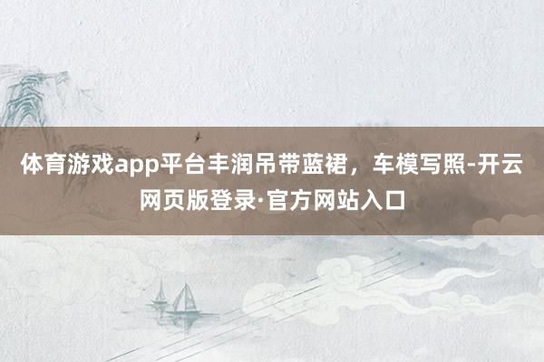 体育游戏app平台丰润吊带蓝裙，车模写照-开云网页版登录·官方网站入口