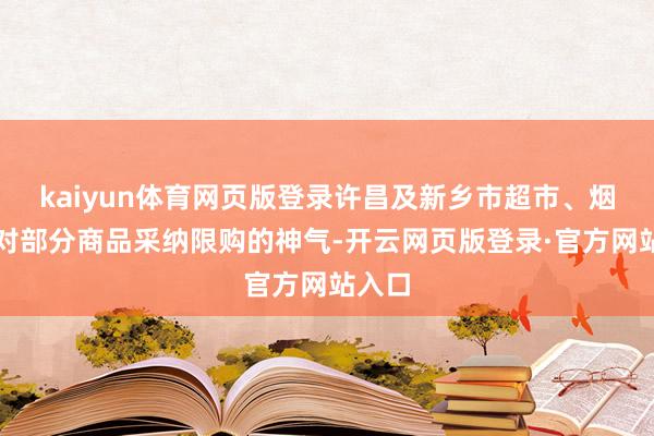 kaiyun体育网页版登录许昌及新乡市超市、烟酒柜对部分商品采纳限购的神气-开云网页版登录·官方网站入口
