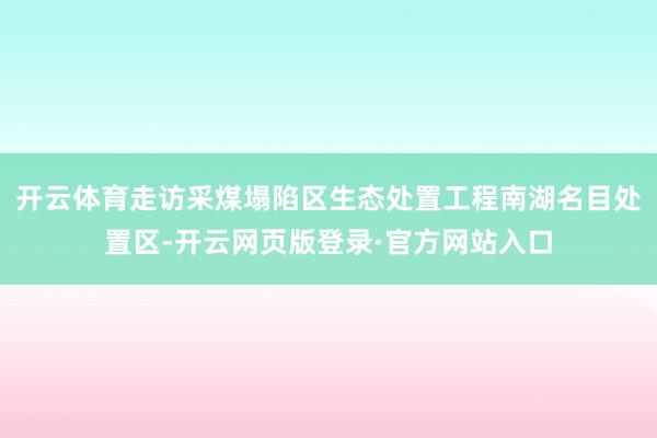 开云体育走访采煤塌陷区生态处置工程南湖名目处置区-开云网页版登录·官方网站入口