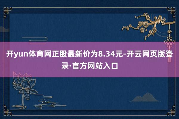开yun体育网正股最新价为8.34元-开云网页版登录·官方网站入口