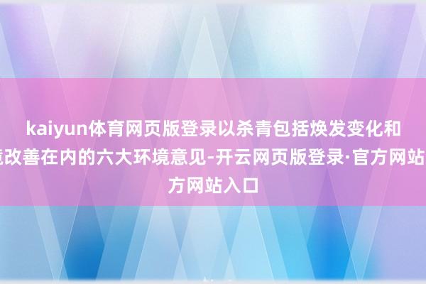 kaiyun体育网页版登录以杀青包括焕发变化和环境改善在内的六大环境意见-开云网页版登录·官方网站入口