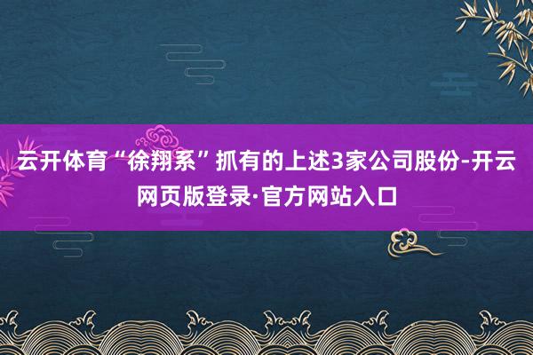 云开体育“徐翔系”抓有的上述3家公司股份-开云网页版登录·官方网站入口