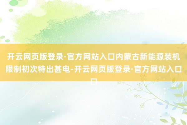 开云网页版登录·官方网站入口内蒙古新能源装机限制初次特出甚电-开云网页版登录·官方网站入口