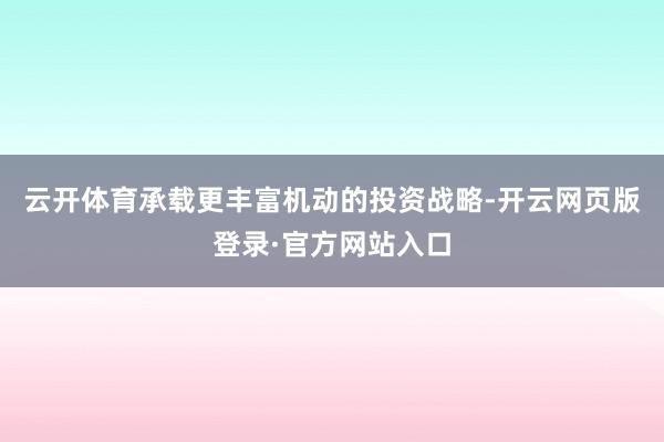 云开体育承载更丰富机动的投资战略-开云网页版登录·官方网站入口