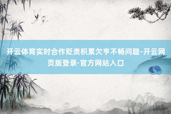 开云体育实时合作贬责积累欠亨不畅问题-开云网页版登录·官方网站入口