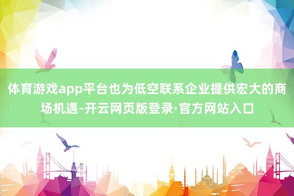 体育游戏app平台也为低空联系企业提供宏大的商场机遇-开云网页版登录·官方网站入口