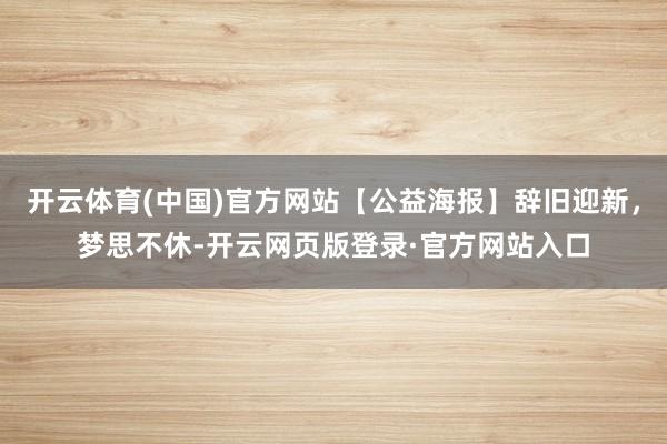 开云体育(中国)官方网站【公益海报】辞旧迎新，梦思不休-开云网页版登录·官方网站入口