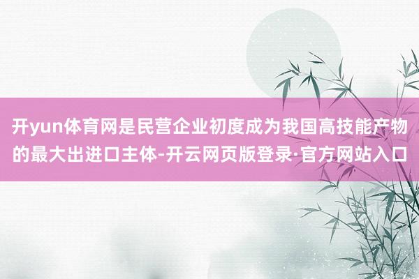 开yun体育网是民营企业初度成为我国高技能产物的最大出进口主体-开云网页版登录·官方网站入口