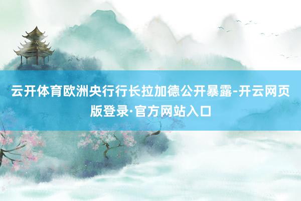 云开体育欧洲央行行长拉加德公开暴露-开云网页版登录·官方网站入口