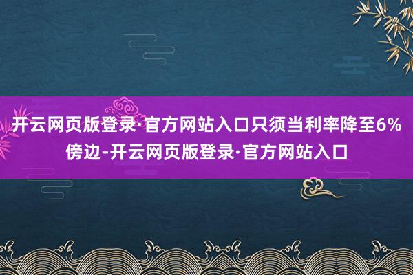 开云网页版登录·官方网站入口只须当利率降至6%傍边-开云网页版登录·官方网站入口