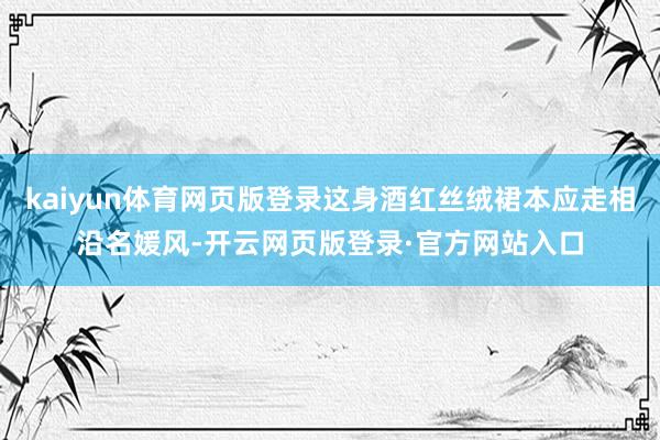kaiyun体育网页版登录这身酒红丝绒裙本应走相沿名媛风-开云网页版登录·官方网站入口