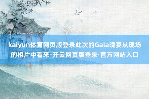 kaiyun体育网页版登录此次的Gala晚宴从现场的相片中看来-开云网页版登录·官方网站入口