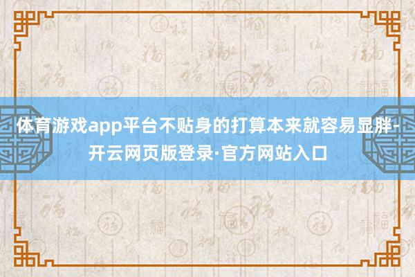 体育游戏app平台不贴身的打算本来就容易显胖-开云网页版登录·官方网站入口