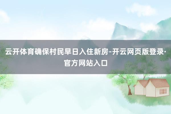 云开体育确保村民早日入住新房-开云网页版登录·官方网站入口