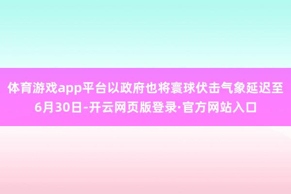 体育游戏app平台以政府也将寰球伏击气象延迟至6月30日-开云网页版登录·官方网站入口