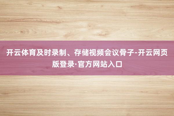 开云体育及时录制、存储视频会议骨子-开云网页版登录·官方网站入口