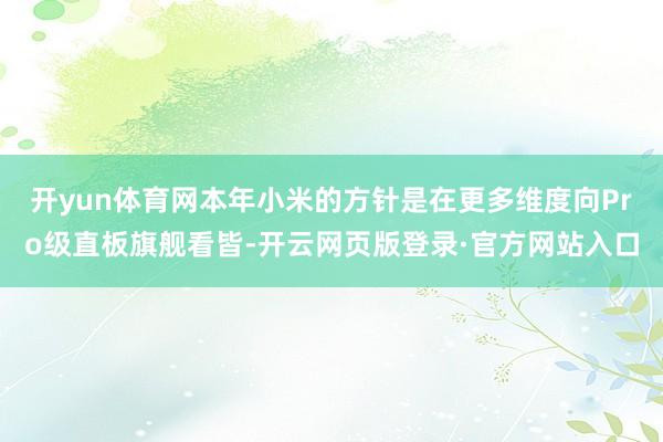开yun体育网本年小米的方针是在更多维度向Pro级直板旗舰看皆-开云网页版登录·官方网站入口