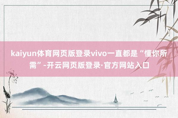 kaiyun体育网页版登录vivo一直都是“懂你所需”-开云网页版登录·官方网站入口