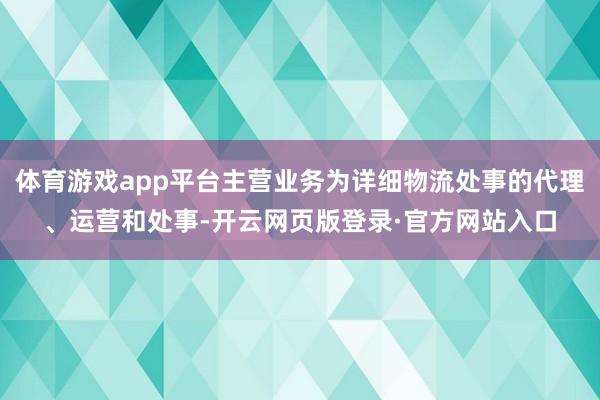 体育游戏app平台主营业务为详细物流处事的代理、运营和处事-开云网页版登录·官方网站入口