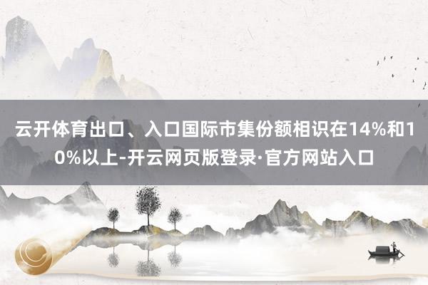 云开体育出口、入口国际市集份额相识在14%和10%以上-开云网页版登录·官方网站入口