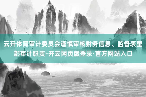 云开体育审计委员会谨慎审核财务信息、监督表里部审计职责-开云网页版登录·官方网站入口