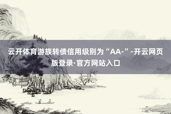 云开体育游族转债信用级别为“AA-”-开云网页版登录·官方网站入口