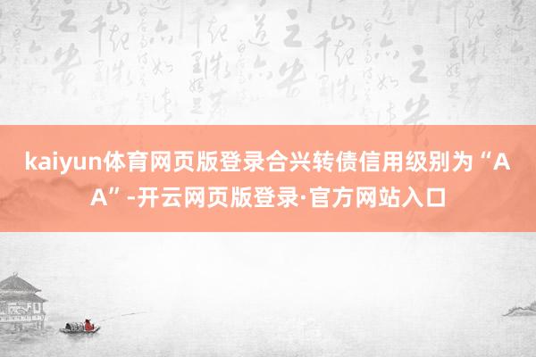 kaiyun体育网页版登录合兴转债信用级别为“AA”-开云网页版登录·官方网站入口
