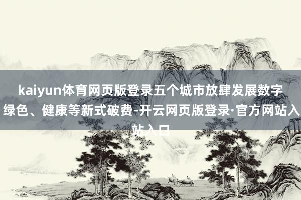 kaiyun体育网页版登录五个城市放肆发展数字、绿色、健康等新式破费-开云网页版登录·官方网站入口